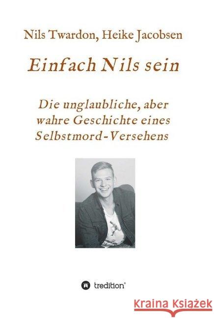 Einfach Nils sein. Die unglaubliche, aber wahre Geschichte eines Selbstmord-Versehens Heike Jacobsen Nils Twardon 9783749777853