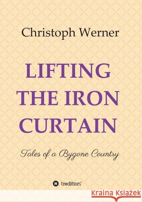 Lifting the Iron Curtain: Tales of a Bygone Country Werner, Christoph 9783749781324