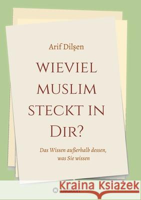 Wieviel Muslim steckt in Dir?: Das Wissen außerhalb dessen, was Sie wissen Dilşen, Arif 9783749787005