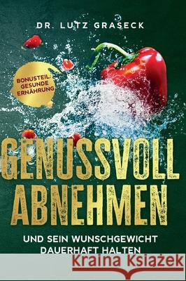 Genussvoll abnehmen und sein Wunschgewicht dauerhaft halten: Bonusteil: Gesunde Ernährung Graseck, Lutz 9783749793457