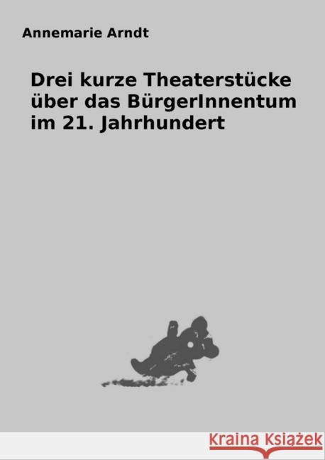 Drei kurze Theaterstücke über das BürgerInnentum im 21. Jahrhundert Arndt, Annemarie 9783750208247