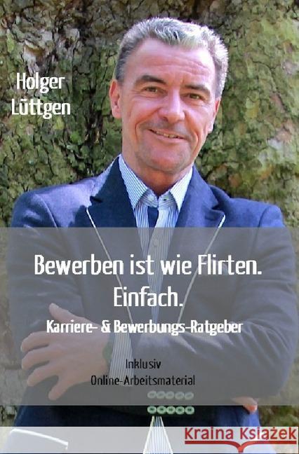 Bewerben ist wie Flirten. Einfach. : Mit dem Felix-Prinzip. Klarheit. Selbstbestimmung. Erfolg Lüttgen, Holger 9783750243484