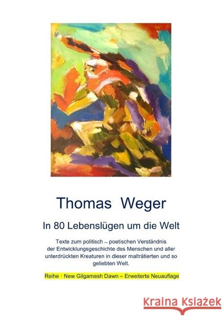 In 80 Lebenslügen um die Welt : Texte zum politisch - poetischen Verständnis der Entwicklungsgeschichte des Menschen und aller unterdrückten Kreaturen in dieser malträtierten und so geliebten Welt. Er Weger, Thomas 9783750243552