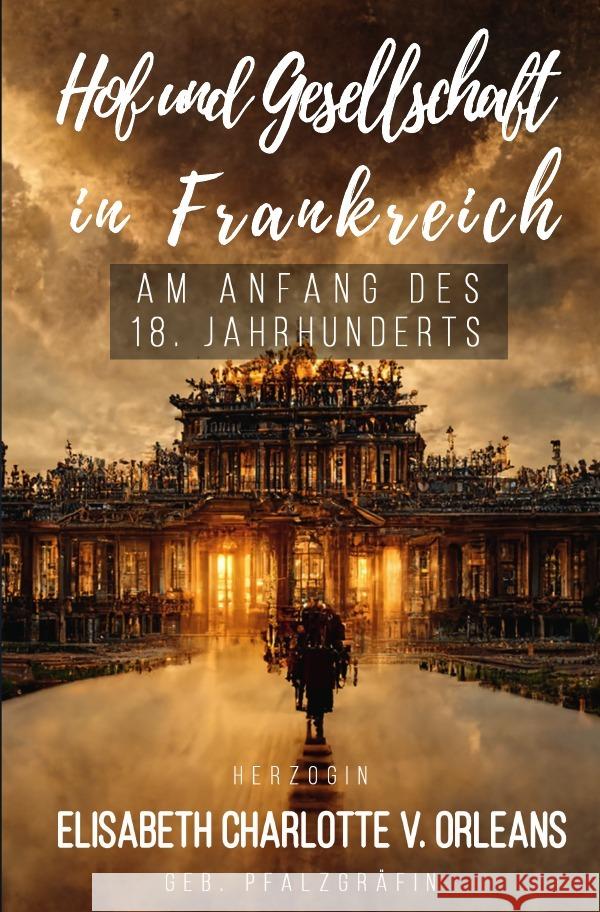 Hof und Gesellschaft in Frankreich am Anfang des 18. Jahrhunderts Orleans, Elisabeth Charlotte v. 9783750248816