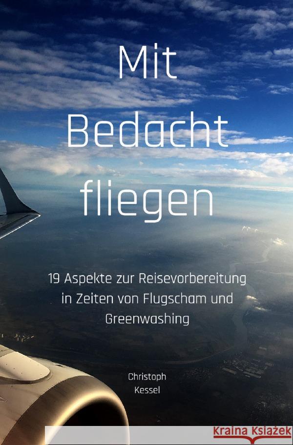 Mit Bedacht fliegen : 19 Aspekte zur Reisevorbereitung in Zeiten von Flugscham und Greenwashing Kessel, Christoph 9783750276086