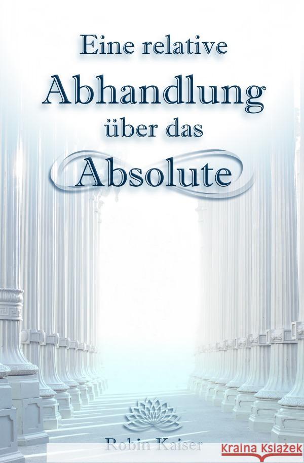 Eine relative Abhandlung über das Absolute : Oder: Der Weg der Selbstwerdung durch Selbstaufgabe Kaiser, Robin 9783750281745 epubli