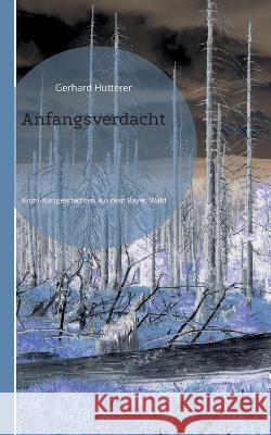 Anfangsverdacht: Krimi-Kurzgeschichten aus dem Bayerischen Wald Gerhard Hutterer 9783750404212 Books on Demand