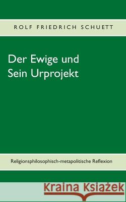 Der Ewige und Sein Urprojekt: Religionsphilosophische Reflexionen in metapolitischen Perspektiven Schuett, Rolf Friedrich 9783750405608 Books on Demand