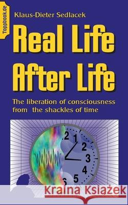 Real Life After Life: The liberation of consciousness from the shackles of time Klaus-Dieter Sedlacek 9783750409354 Books on Demand