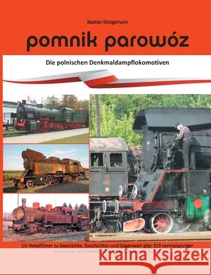 Pomnik parowóz - die polnischen Denkmaldampflokomotiven: Ein Reiseführer zu Geschichte, Geschichten und Gegenwart aller normalspuriger Museums- und De Königsmann, Bastian 9783750412019 Books on Demand