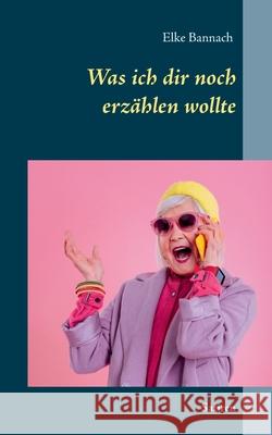 Was ich dir noch erzählen wollte: Satiren Elke Bannach 9783750417045