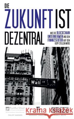 Die Zukunft ist dezentral: Wie die Blockchain Unternehmen und den Finanzsektor auf den Kopf stellen wird. Philipp Sandner, Isabell Welpe, Andranik Tumasjan 9783750423732