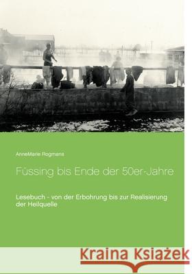 Füssing bis Ende der 50er-Jahre: Lesebuch - von der Erbohrung bis zur Realisierung der Heilquelle Rogmans, Annemarie 9783750425606