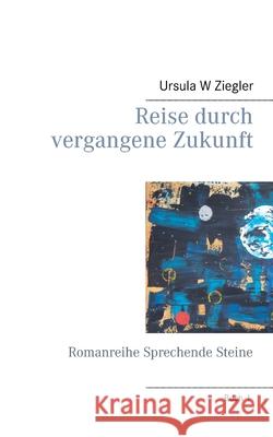 Reise durch vergangene Zukunft: Romanreihe Sprechende Steine Ziegler, Ursula W. 9783750426320