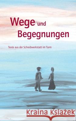 Wege und Begegnungen: Texte aus der Schreibwerkstatt im Turm Albers, Elisabeth 9783750427976 Books on Demand