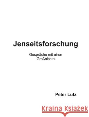 Jenseitsforschung: Gespräche mit einer Großnichte Lutz, Peter 9783750430570