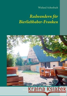 Radwandern für Bierliebhaber-Franken: Mit dem Rad in der Fränkischen Schweiz, Steigerwald und Maintal, den Hassbergen, im Nürnberger Land, im Karpfenland an der Aisch, und um Weißenburg und Dinkelsbüh Wieland Achenbach 9783750435438 Books on Demand