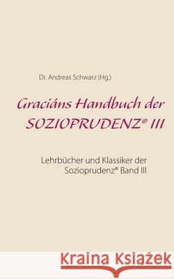 Graciáns Handbuch der SOZIOPRUDENZ(R) III: Lehrbücher und Klassiker der Sozioprudenz(R) Band III Schwarz, Andreas 9783750436176 Books on Demand