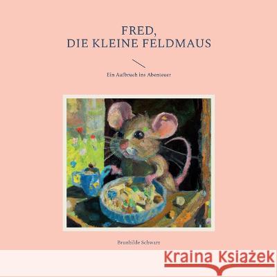 Fred, die kleine Feldmaus: Ein Aufbruch ins Abenteuer Brunhilde Schwarz Hans-J?rgen Str?ter Str?ter 9783750441491 Books on Demand