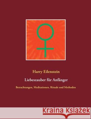 Liebeszauber für Anfänger: Betrachtungen, Meditationen, Rituale und Methoden Eilenstein, Harry 9783750451247