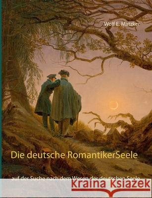 Die deutsche Romantiker-Seele: auf der Suche nach dem Wesen der deutschen Seele Matzker, Wolf E. 9783750452220 Books on Demand