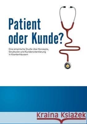 Patient oder Kunde?: Eine empirische Studie über Konzepte, Strukturen und Kundenorientierung in Krankenhäusern Cemil Sahinöz 9783750460294