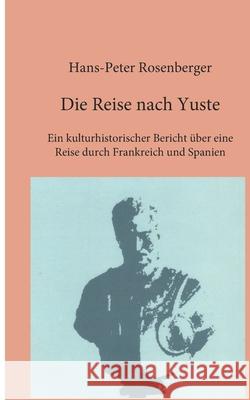 Die Reise nach Yuste: Ein kulturhistorischer Bericht über eine Reise durch Frankreich und Spanien Hans-Peter Rosenberger 9783750461680