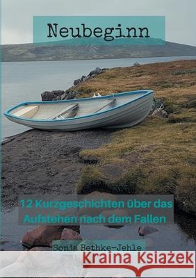 Neubeginn: 12 Kurzgeschichten über das Aufstehen nach dem Fallen Sonja Bethke-Jehle 9783750461741