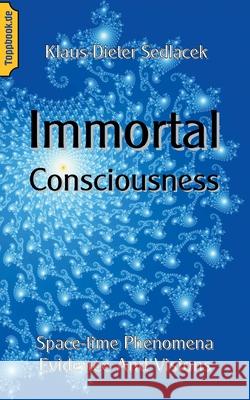 Immortal Consciousness: Space-time Phenomena Evidence And Visions Klaus-Dieter Sedlacek 9783750462120 Books on Demand