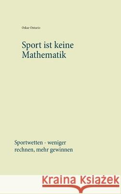 Sport ist keine Mathematik: Sportwetten - weniger rechnen, mehr gewinnen Ontario, Oskar 9783750470101