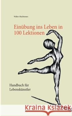 Einübung ins Leben in 100 Lektionen: Handbuch für Lebenskünstler Walter Machtemes 9783750487413