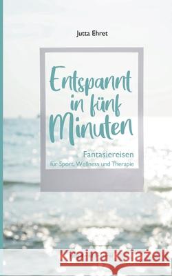 Entspannt in fünf Minuten: Fantasiereisen für Sport, Wellness und Therapie Ehret, Jutta 9783750487529