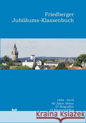 Friedberger Jubiläums-Klassenbuch: 1959-2019. 60 Jahre Abitur. 27 Biografien. 15 Klassentreffen Helmut G Schütz 9783750487918