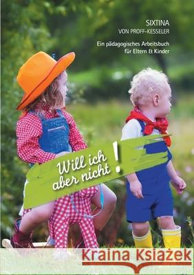 Will ich aber nicht!: Ein pädagogisches Arbeitsbuch für Eltern und Kinder Sixtina Von Proff-Kesseler 9783750490475 Books on Demand