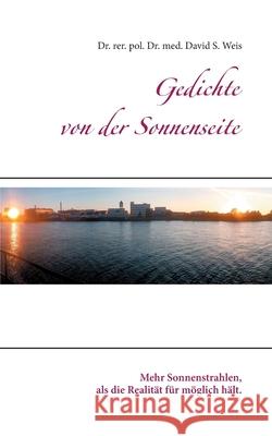 Gedichte von der Sonnenseite: Mehr Sonnenstrahlen, als die Realität für möglich hält. David S Weis 9783750493261