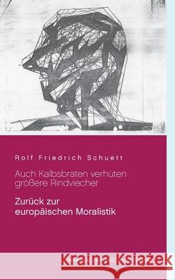 Auch Kalbsbraten verhüten größere Rindviecher: Zurück zur europäischen Moralistik Schuett, Rolf Friedrich 9783750493582 Books on Demand