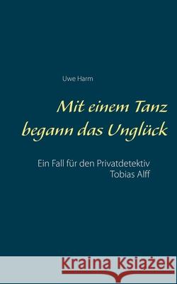 Mit einem Tanz begann das Unglück: Ein Fall für den Privatdetektiv Tobias Alff Harm, Uwe 9783750496316 Books on Demand