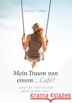 Mein Traum von einem...Café?: Gehört der Traum mir oder gehöre ich dem Traum Kleber, Kerstin 9783750499614