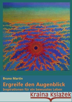 Ergreife den Augenblick: Inspirationen für ein bewusstes Leben Martin, Bruno 9783751903387 Books on Demand