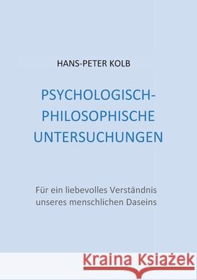 Psychologisch-philosophische Untersuchungen: Für ein liebevolles Verständnis unseres menschlichen Daseins Hans-Peter Kolb 9783751904629 Books on Demand