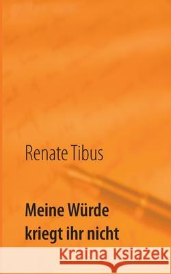 Meine Würde kriegt ihr nicht: Eine wahre Geschichte Tibus, Renate 9783751905411