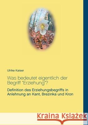 Was bedeutet eigentlich der Begriff Erziehung?: Definition des Erziehungsbegriffs in Anlehnung an Kant, Brezinka und Kron Ulrike Kaiser 9783751906357 Books on Demand