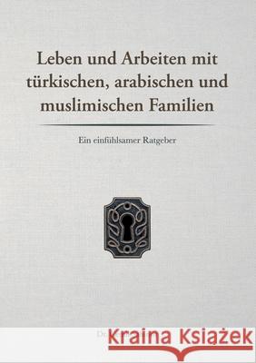 Leben und Arbeiten mit türkischen, arabischen und muslimischen Familien: Ein einfühlsamer Ratgeber Sahinöz, Cemil 9783751906388