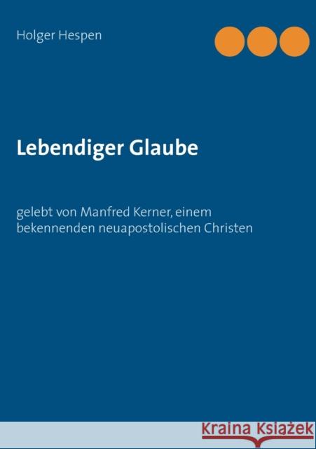 Lebendiger Glaube: gelebt von Manfred Kerner, einem bekennenden neuapostolischen Christen Holger Hespen 9783751906432