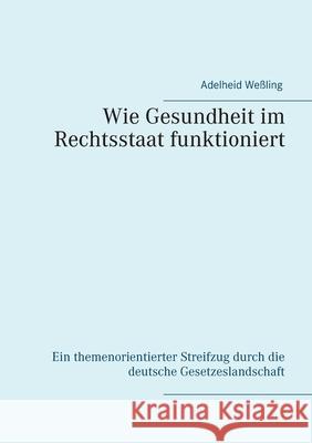 Wie Gesundheit im Rechtsstaat funktioniert: Ein themenorientierter Streifzug durch die deutsche Gesetzeslandschaft Adelheid Weßling 9783751907668 Books on Demand