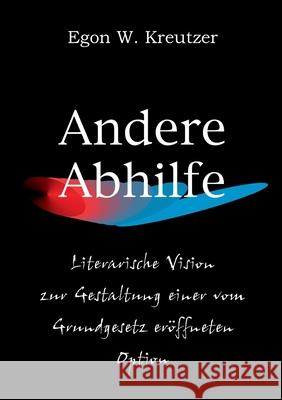 Andere Abhilfe: Literarische Vision zur Gestaltung einer vom Grundgesetz eröffneten Option Egon W Kreutzer 9783751913935 Books on Demand