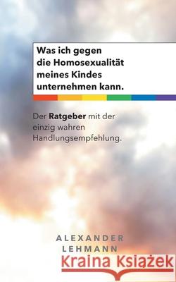 Was ich gegen die Homosexualität meines Kindes unternehmen kann.: Der Ratgeber mit der einzig wahren Handlungsempfehlung. Lehmann, Alexander 9783751915113 Books on Demand