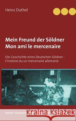 Mein Freund der Söldner - Mon ami le mercenaire: Die Geschichte eines Deutschen Söldner - L'histoire du un mercenaire allemand Heinz Duthel 9783751916011 Books on Demand