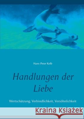 Handlungen der Liebe: Wertschätzung, Verbindlichkeit, Versöhnlichkeit Hans-Peter Kolb 9783751916578