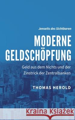 Moderne Geldschöpfung: Geld aus dem Nichts und der Zinstrick der Zentralbanken Herold, Thomas 9783751917216